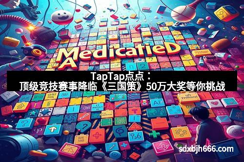 TapTap点点：顶级竞技赛事降临《三国策》50万大奖等你挑战