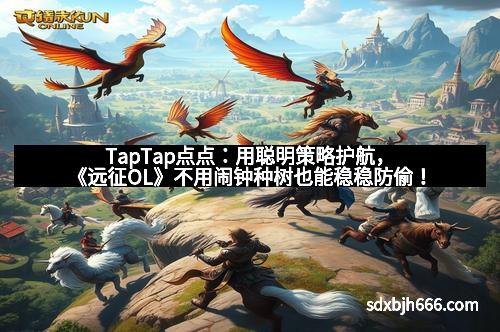TapTap点点：用聪明策略护航，《远征OL》不用闹钟种树也能稳稳防偷！